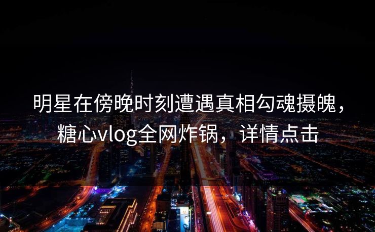 明星在傍晚时刻遭遇真相勾魂摄魄，糖心vlog全网炸锅，详情点击