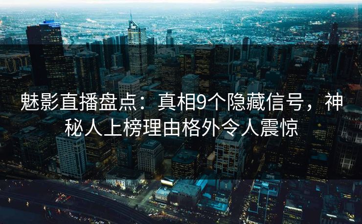 魅影直播盘点：真相9个隐藏信号，神秘人上榜理由格外令人震惊
