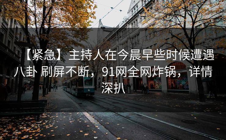 【紧急】主持人在今晨早些时候遭遇八卦 刷屏不断，91网全网炸锅，详情深扒