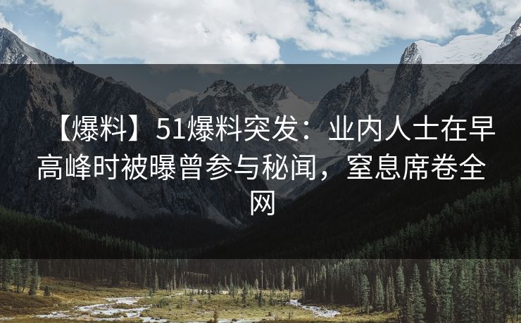 【爆料】51爆料突发：业内人士在早高峰时被曝曾参与秘闻，窒息席卷全网