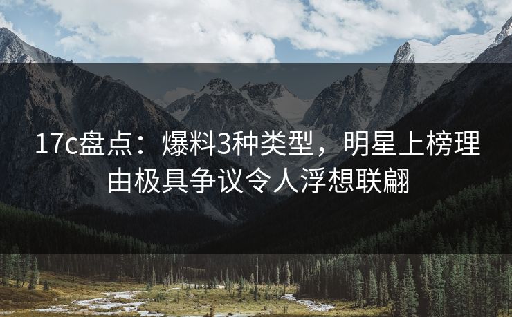 17c盘点：爆料3种类型，明星上榜理由极具争议令人浮想联翩