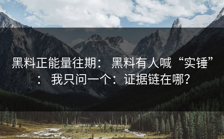 黑料正能量往期： 黑料有人喊“实锤”： 我只问一个：证据链在哪？
