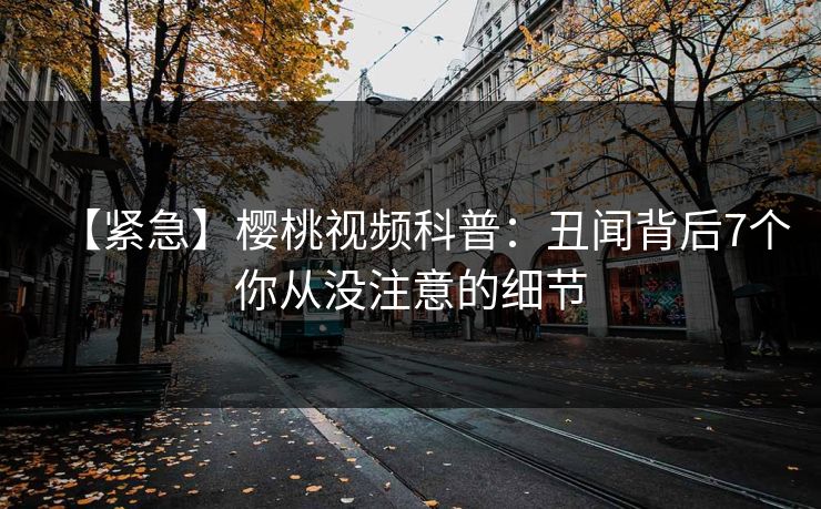 【紧急】樱桃视频科普：丑闻背后7个你从没注意的细节