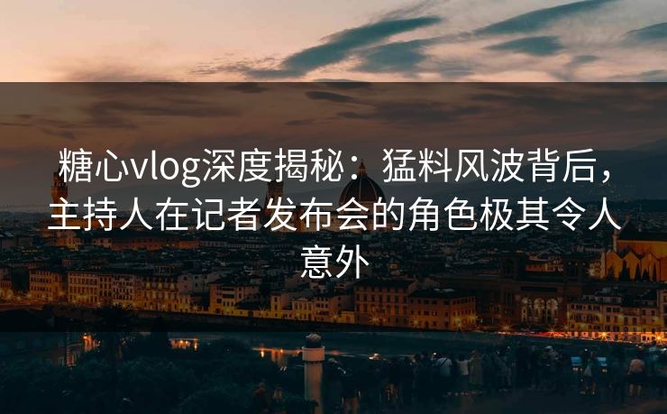 糖心vlog深度揭秘：猛料风波背后，主持人在记者发布会的角色极其令人意外