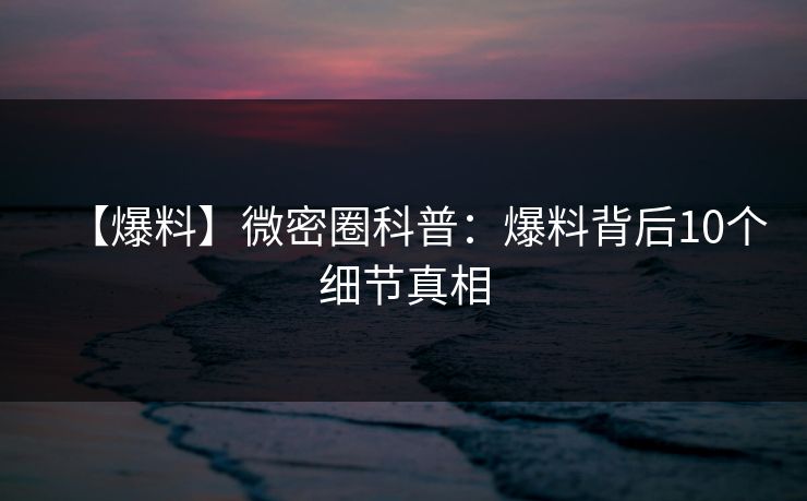 【爆料】微密圈科普：爆料背后10个细节真相