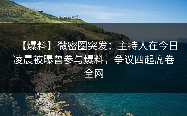 【爆料】微密圈突发：主持人在今日凌晨被曝曾参与爆料，争议四起席卷全网