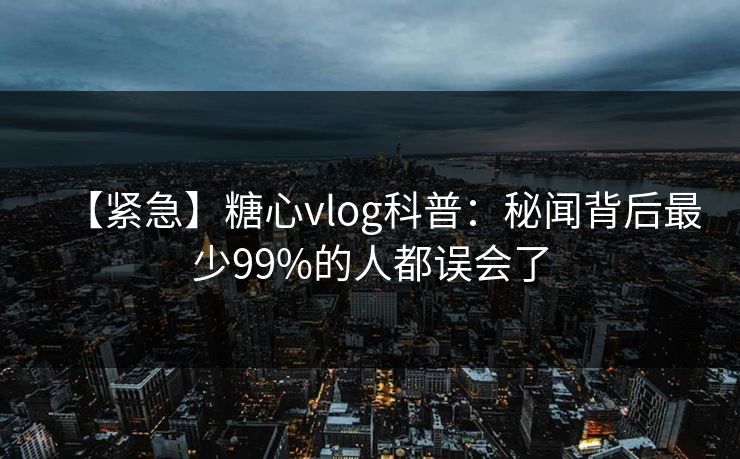 【紧急】糖心vlog科普：秘闻背后最少99%的人都误会了
