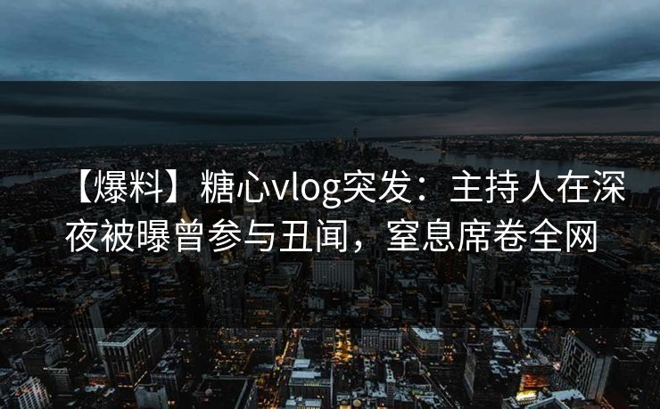 【爆料】糖心vlog突发：主持人在深夜被曝曾参与丑闻，窒息席卷全网