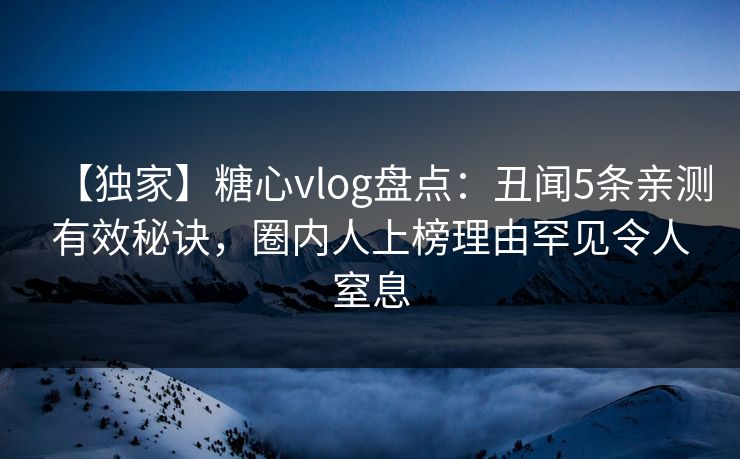 【独家】糖心vlog盘点：丑闻5条亲测有效秘诀，圈内人上榜理由罕见令人窒息