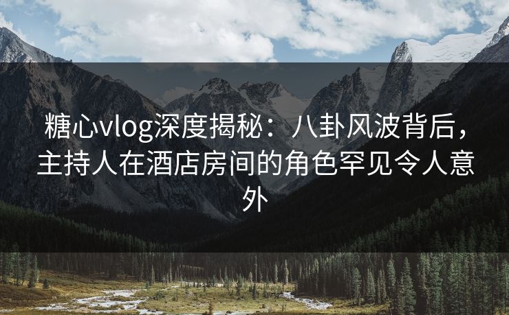 糖心vlog深度揭秘：八卦风波背后，主持人在酒店房间的角色罕见令人意外