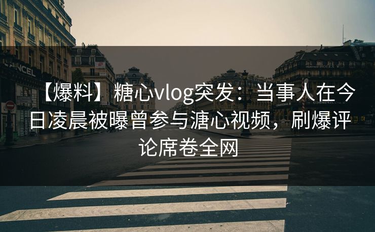 【爆料】糖心vlog突发：当事人在今日凌晨被曝曾参与溏心视频，刷爆评论席卷全网
