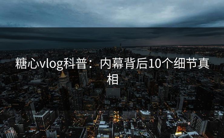 糖心vlog科普：内幕背后10个细节真相