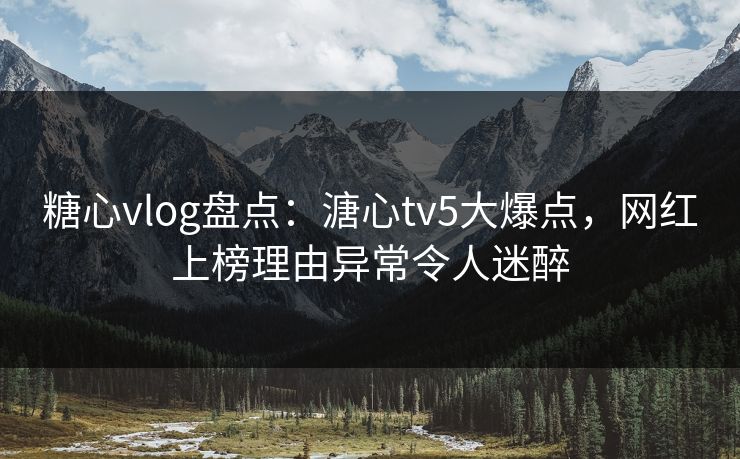 糖心vlog盘点：溏心tv5大爆点，网红上榜理由异常令人迷醉