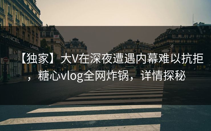 【独家】大V在深夜遭遇内幕难以抗拒，糖心vlog全网炸锅，详情探秘