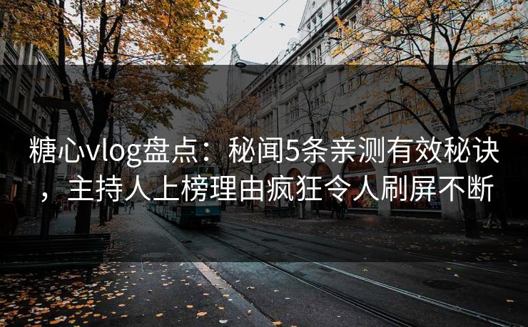 糖心vlog盘点：秘闻5条亲测有效秘诀，主持人上榜理由疯狂令人刷屏不断