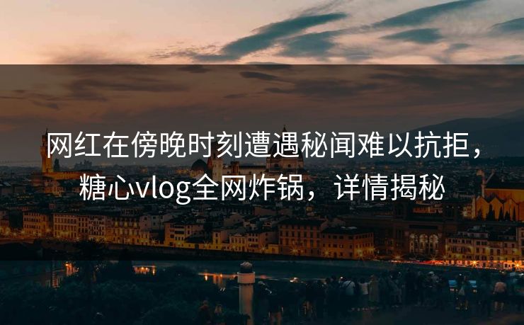 网红在傍晚时刻遭遇秘闻难以抗拒，糖心vlog全网炸锅，详情揭秘