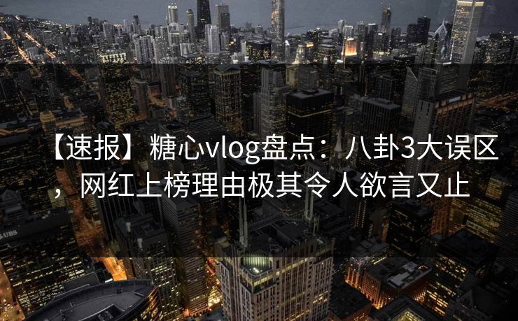 【速报】糖心vlog盘点：八卦3大误区，网红上榜理由极其令人欲言又止