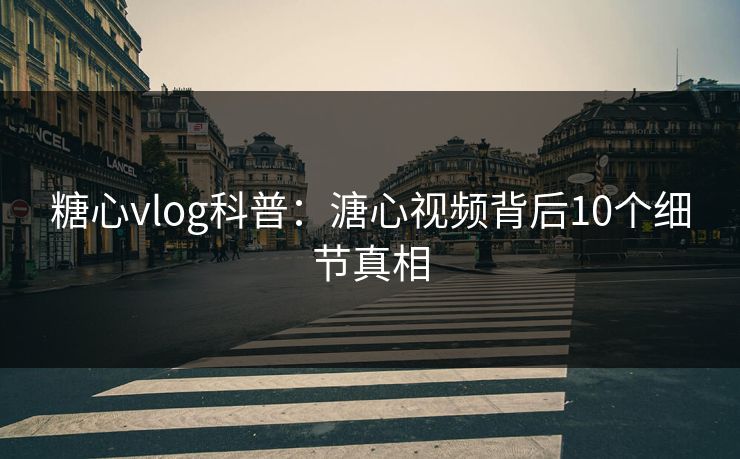糖心vlog科普：溏心视频背后10个细节真相