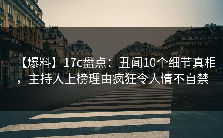 【爆料】17c盘点：丑闻10个细节真相，主持人上榜理由疯狂令人情不自禁