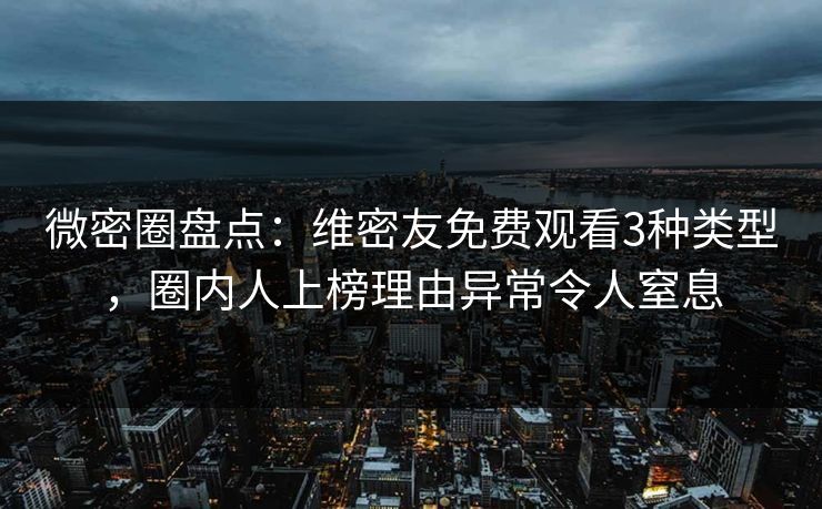 微密圈盘点：维密友免费观看3种类型，圈内人上榜理由异常令人窒息