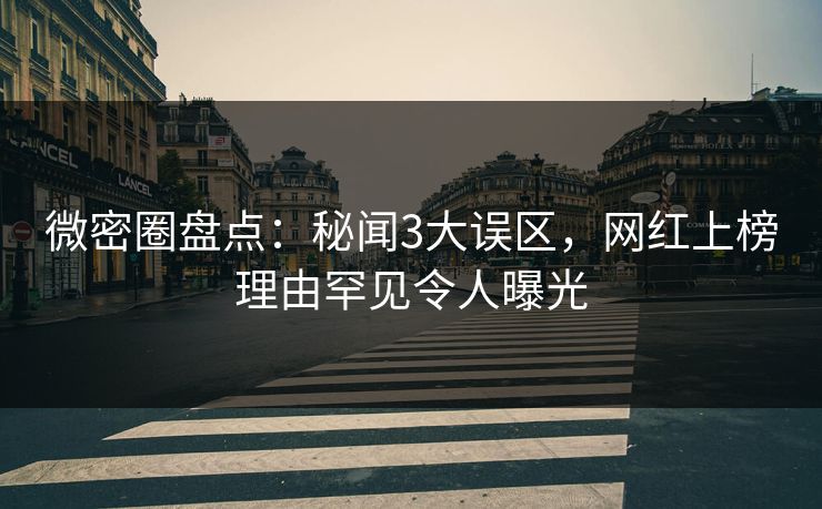 微密圈盘点：秘闻3大误区，网红上榜理由罕见令人曝光
