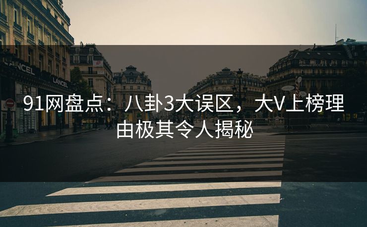 91网盘点：八卦3大误区，大V上榜理由极其令人揭秘