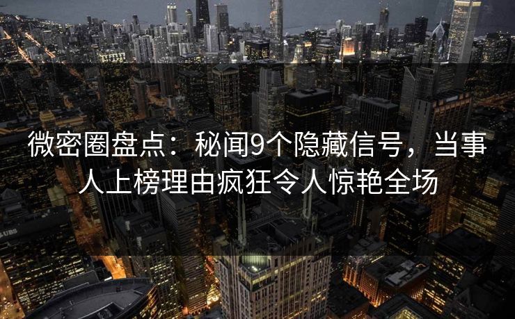 微密圈盘点：秘闻9个隐藏信号，当事人上榜理由疯狂令人惊艳全场
