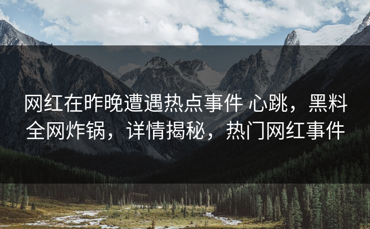 网红在昨晚遭遇热点事件 心跳，黑料全网炸锅，详情揭秘，热门网红事件