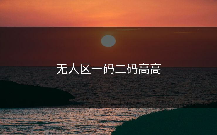 无人区一码二码高高