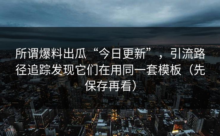所谓爆料出瓜“今日更新”，引流路径追踪发现它们在用同一套模板（先保存再看）