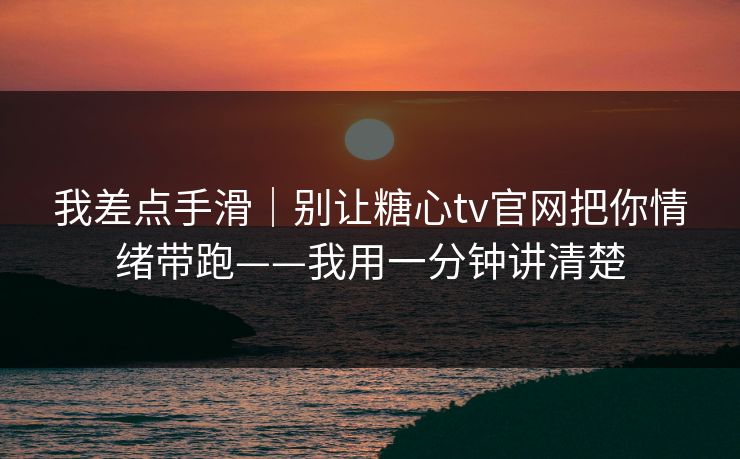 我差点手滑｜别让糖心tv官网把你情绪带跑——我用一分钟讲清楚