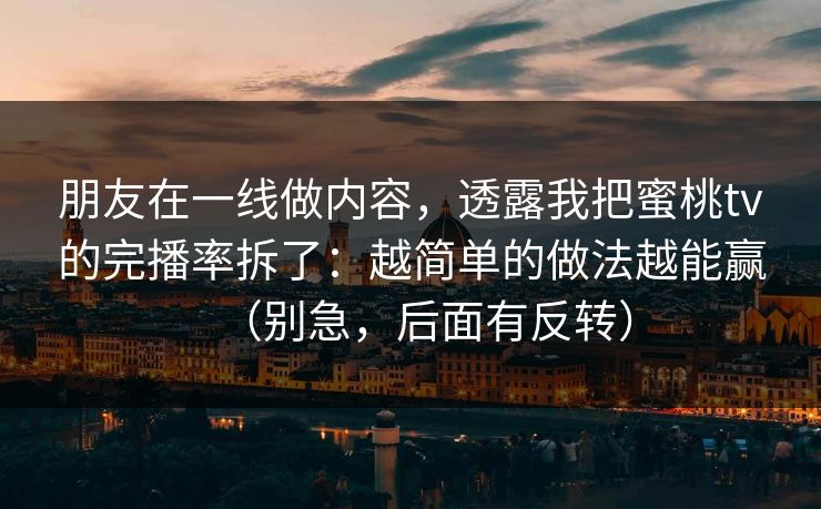 朋友在一线做内容，透露我把蜜桃tv的完播率拆了：越简单的做法越能赢（别急，后面有反转）