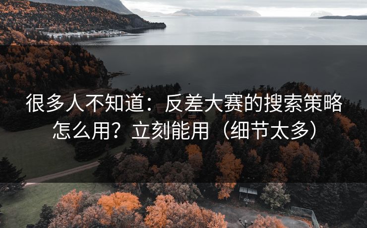 很多人不知道:反差大赛的搜索策略怎么用?立刻能用(细节太多) 很多人不知道:反差大赛的搜索策略怎么用?立刻能用(细节太多)