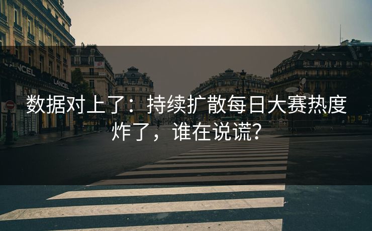 数据对上了:持续扩散每日大赛热度炸了,谁在说谎? 数据对上了:持续扩散每日大赛热度炸了,谁在说谎?