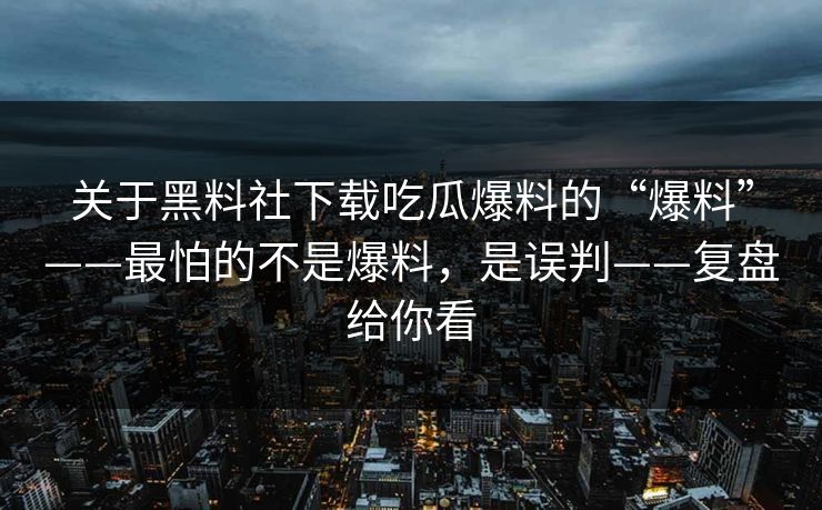 关于黑料社下载吃瓜爆料的“爆料”——最怕的不是爆料，是误判——复盘给你看