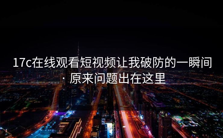 17c在线观看短视频让我破防的一瞬间 · 原来问题出在这里