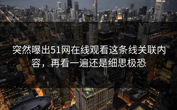 突然曝出51网在线观看这条线关联内容，再看一遍还是细思极恐
