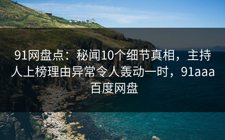 91网盘点：秘闻10个细节真相，主持人上榜理由异常令人轰动一时，91aaa 百度网盘