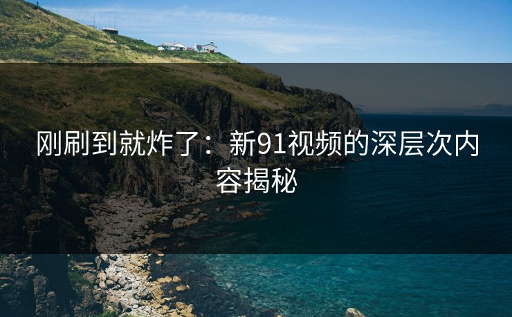 刚刷到就炸了：新91视频的深层次内容揭秘